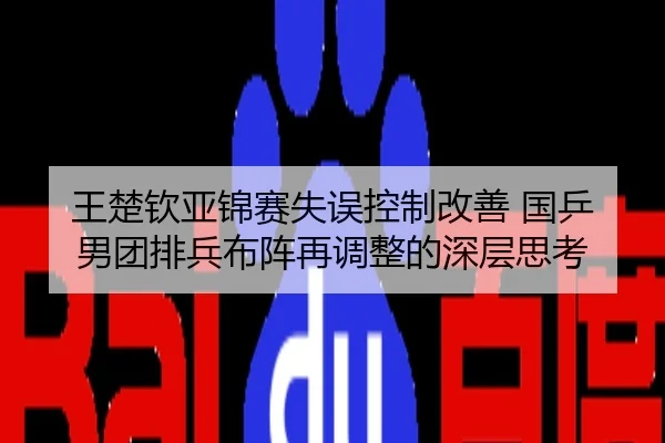 王楚钦亚锦赛失误控制改善 国乒男团排兵布阵再调整的深层思考