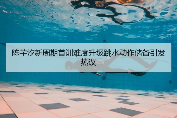 陈芋汐新周期首训难度升级跳水动作储备引发热议