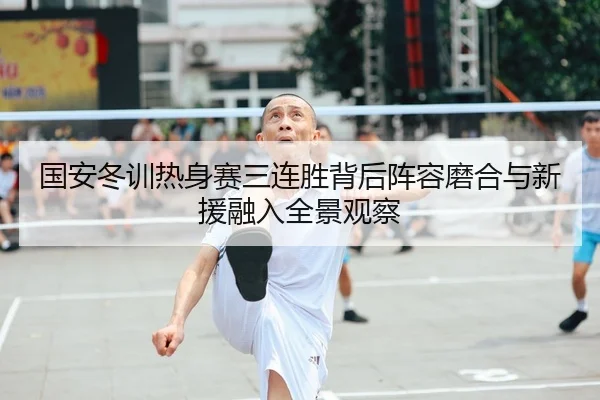 国安冬训热身赛三连胜背后阵容磨合与新援融入全景观察